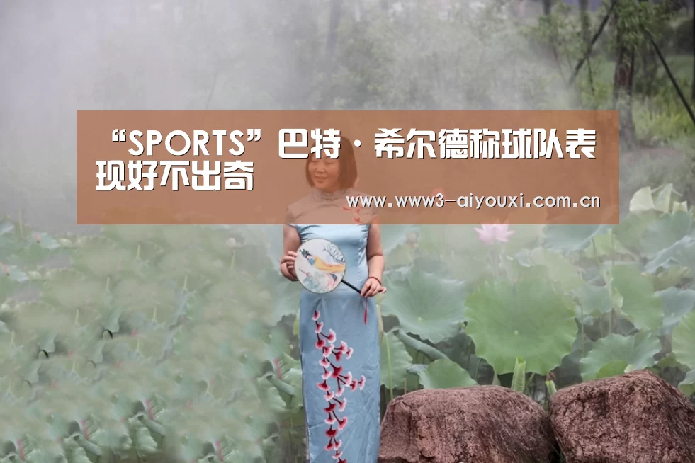 “SPORTS”巴特·希尔德称球队表现好不出奇(图2) 爱游戏娱乐