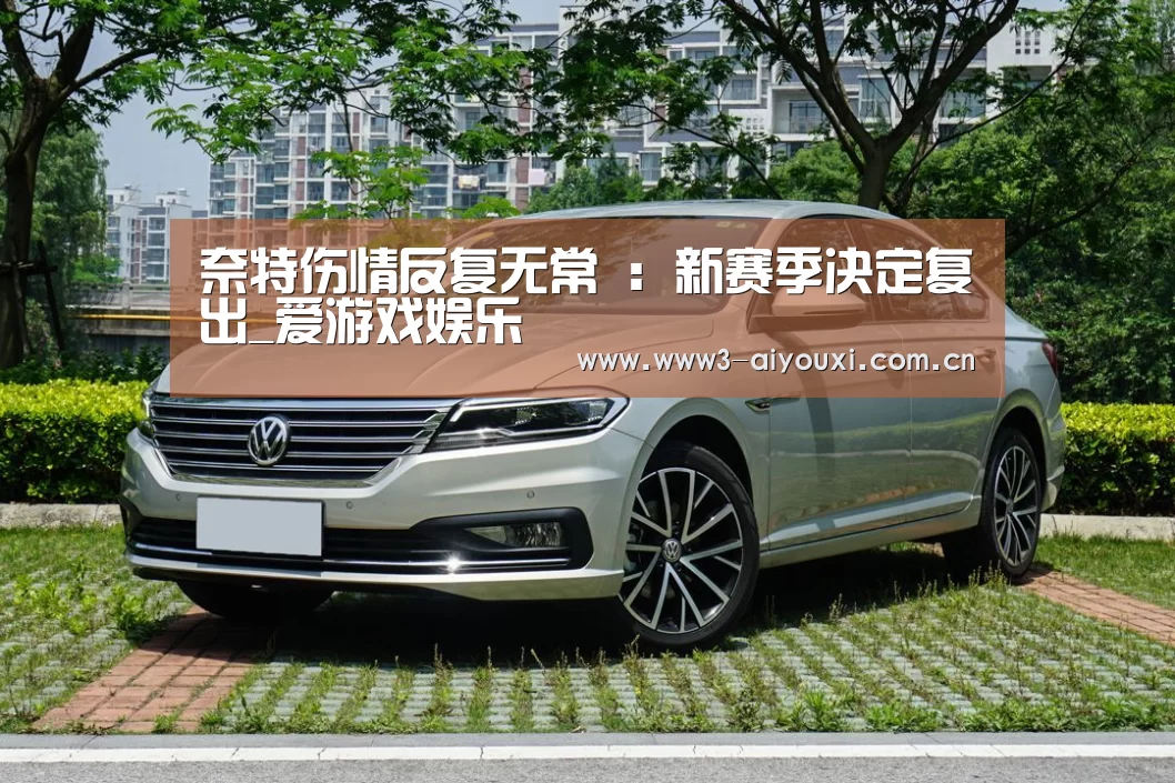 奈特伤情反复无常 :新赛季决定复出_爱游戏娱乐(图3) 爱游戏